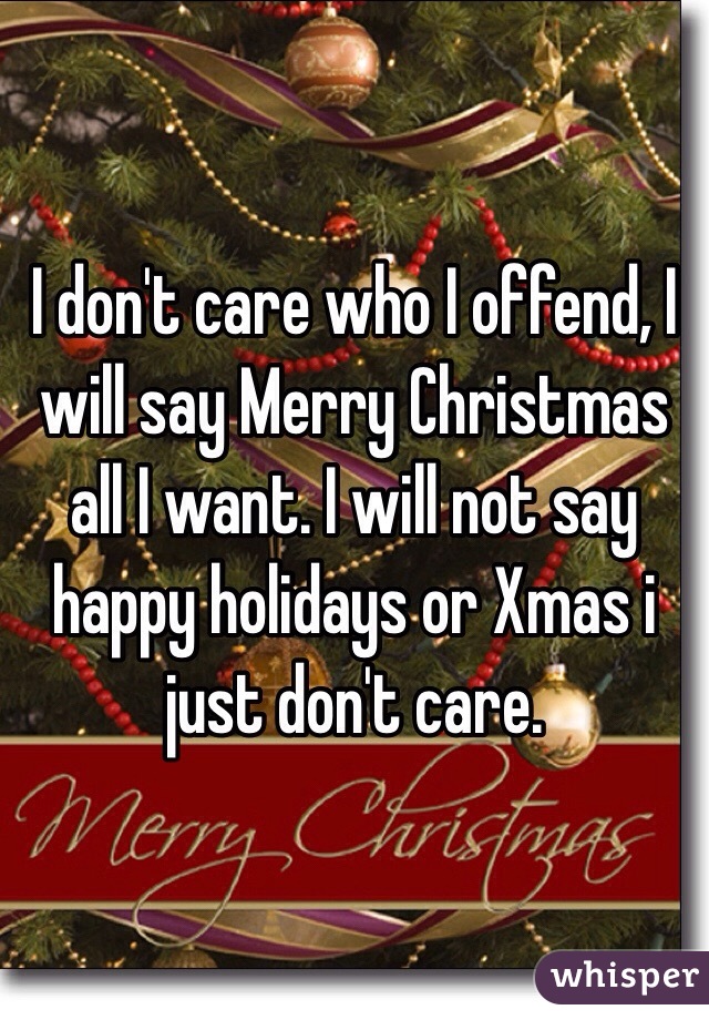 I don't care who I offend, I will say Merry Christmas all I want. I will not say happy holidays or Xmas i just don't care. 