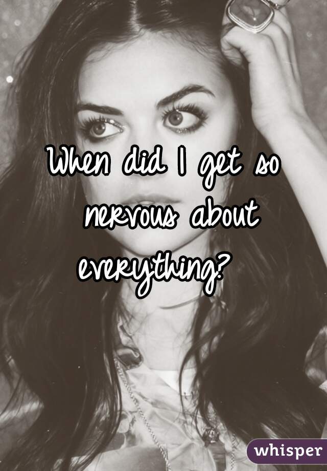 When did I get so nervous about everything?  