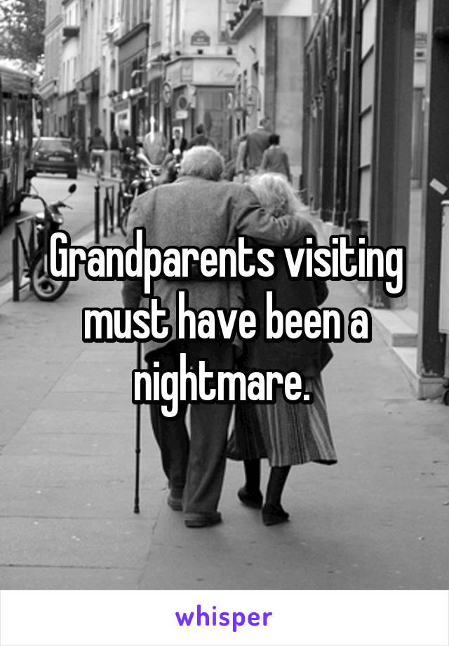 Grandparents visiting must have been a nightmare. 