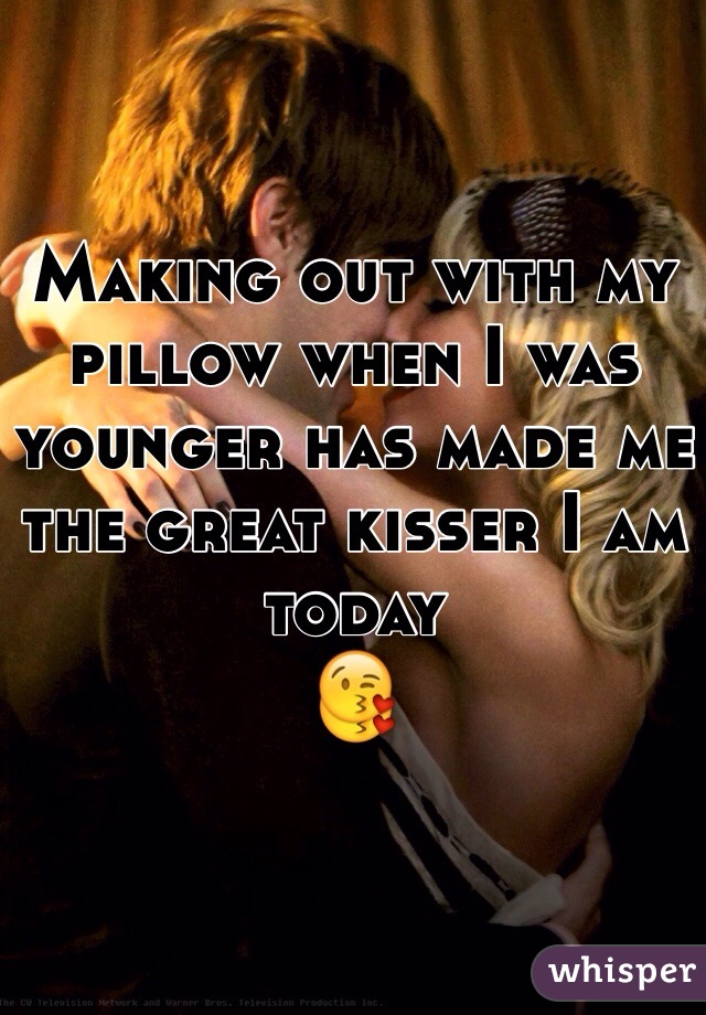 Making out with my pillow when I was younger has made me the great kisser I am today
😘