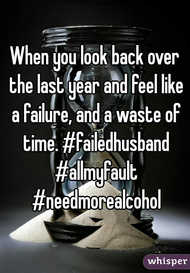 When you look back over the last year and feel like a failure, and a waste of time. #failedhusband #allmyfault #needmorealcohol