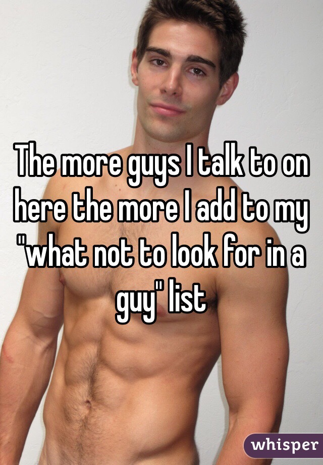 The more guys I talk to on here the more I add to my "what not to look for in a guy" list 