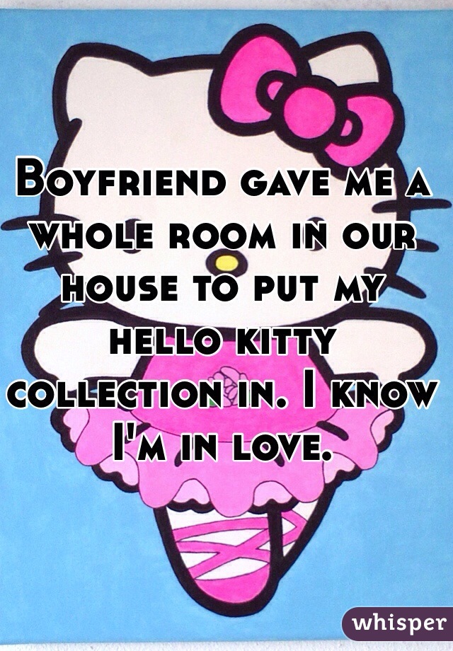 Boyfriend gave me a whole room in our house to put my hello kitty collection in. I know I'm in love. 