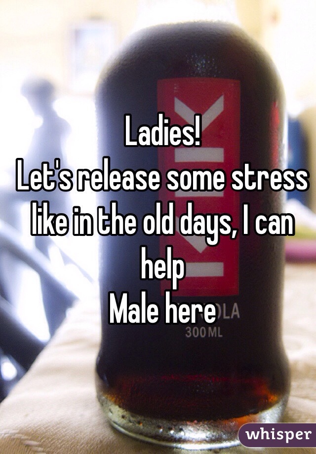 Ladies!
Let's release some stress like in the old days, I can help
Male here 