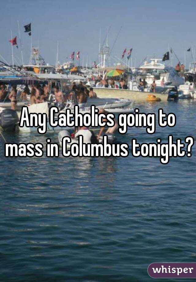 Any Catholics going to mass in Columbus tonight?