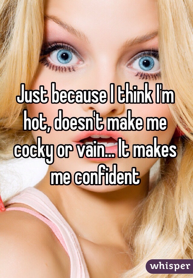 Just because I think I'm hot, doesn't make me cocky or vain... It makes me confident 