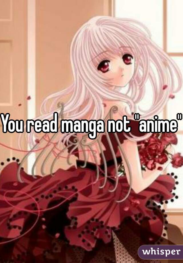 You read manga not "anime"