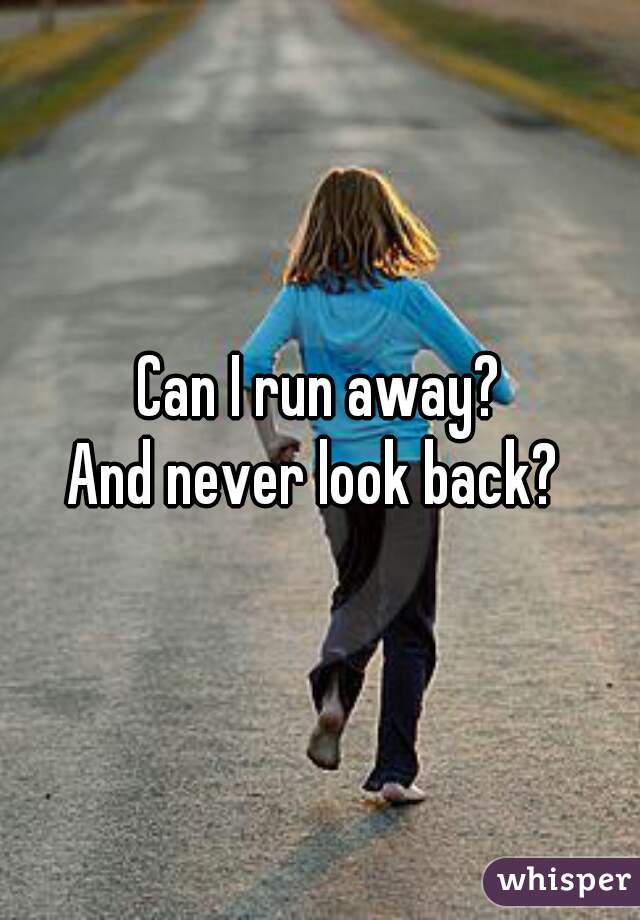 Can I run away?
And never look back? 