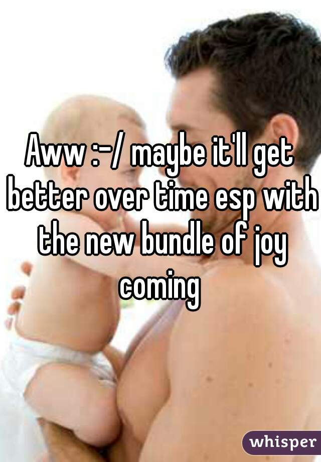 Aww :-/ maybe it'll get better over time esp with the new bundle of joy coming 