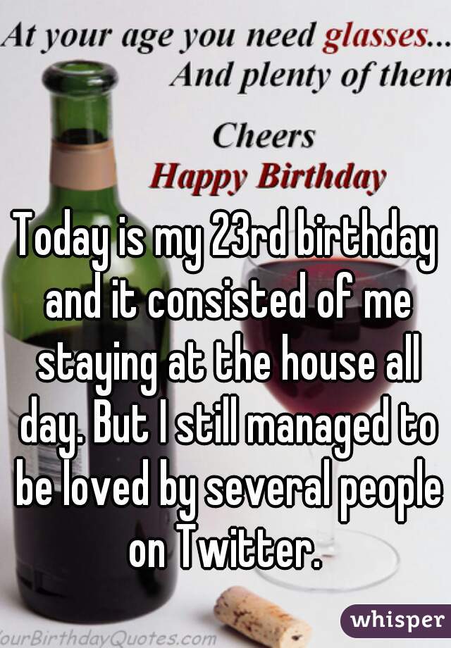 Today is my 23rd birthday and it consisted of me staying at the house all day. But I still managed to be loved by several people on Twitter. 