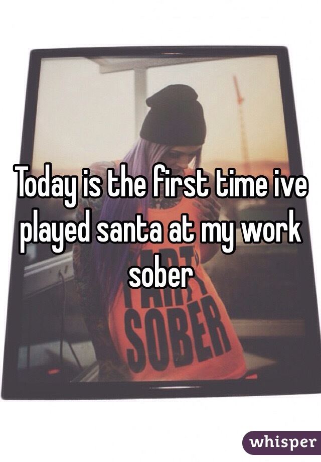 Today is the first time ive played santa at my work sober