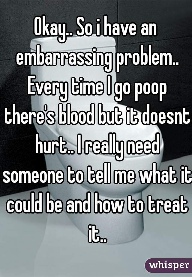 Okay.. So i have an embarrassing problem.. Every time I go poop there's blood but it doesnt hurt.. I really need someone to tell me what it could be and how to treat it..