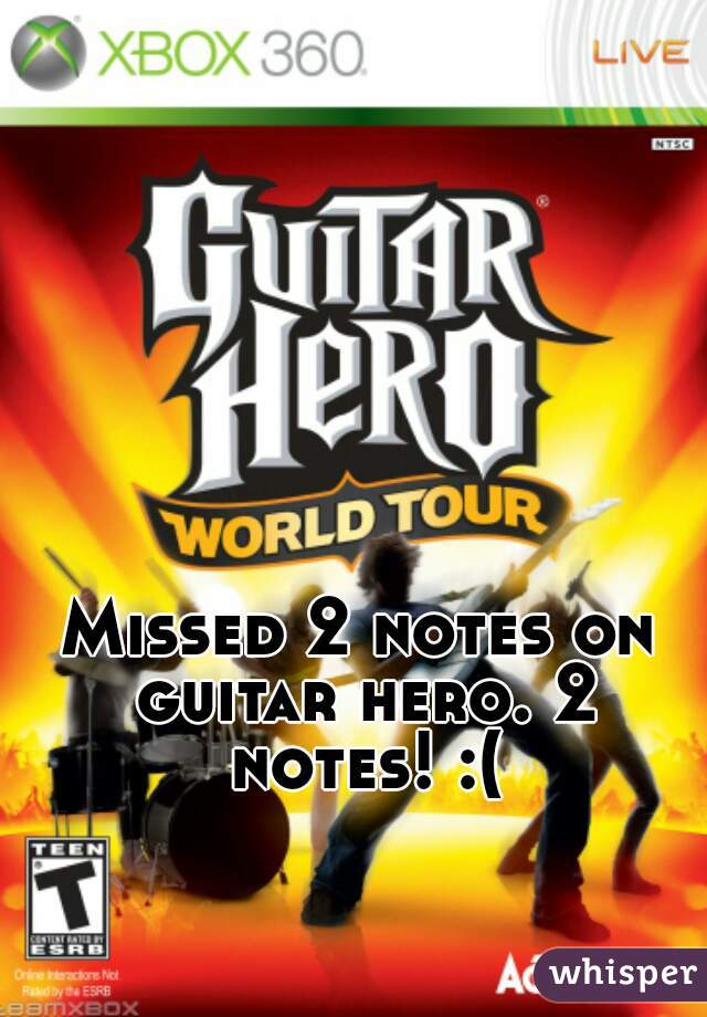 Missed 2 notes on guitar hero. 2 notes! :(