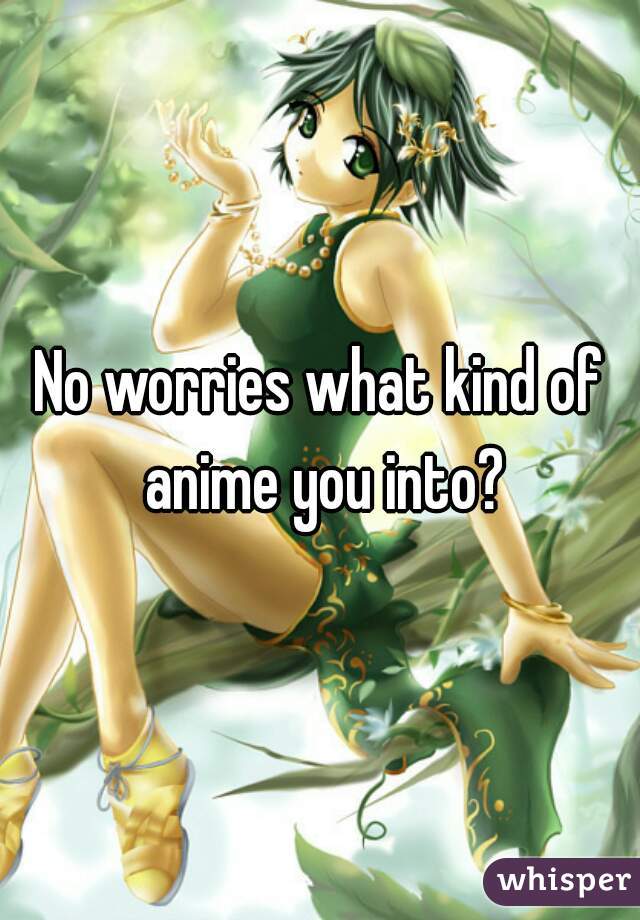 No worries what kind of anime you into?