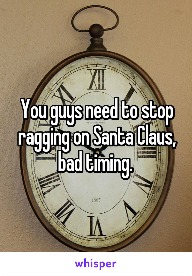 You guys need to stop ragging on Santa Claus, bad timing. 