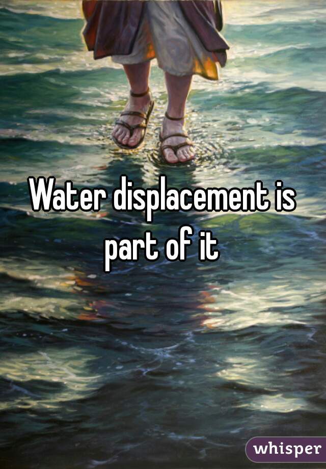 Water displacement is part of it 