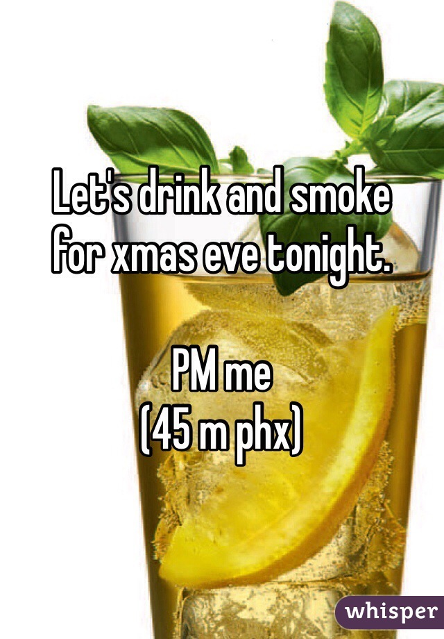 Let's drink and smoke
for xmas eve tonight.

PM me
(45 m phx)