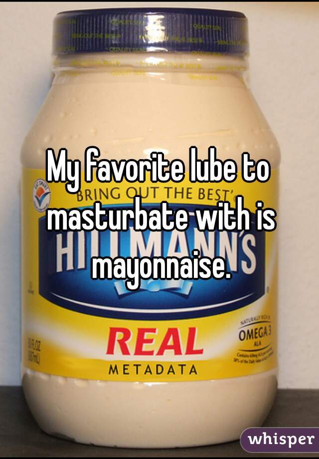 My favorite lube to masturbate with is mayonnaise.