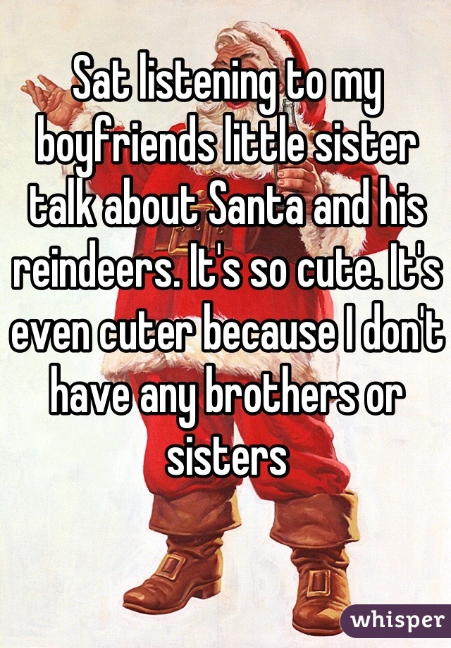 Sat listening to my boyfriends little sister talk about Santa and his reindeers. It's so cute. It's even cuter because I don't have any brothers or sisters