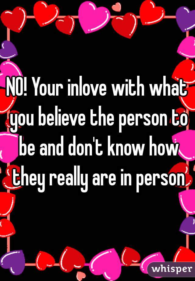 NO! Your inlove with what you believe the person to be and don't know how they really are in person