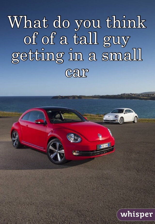 What do you think of of a tall guy getting in a small car