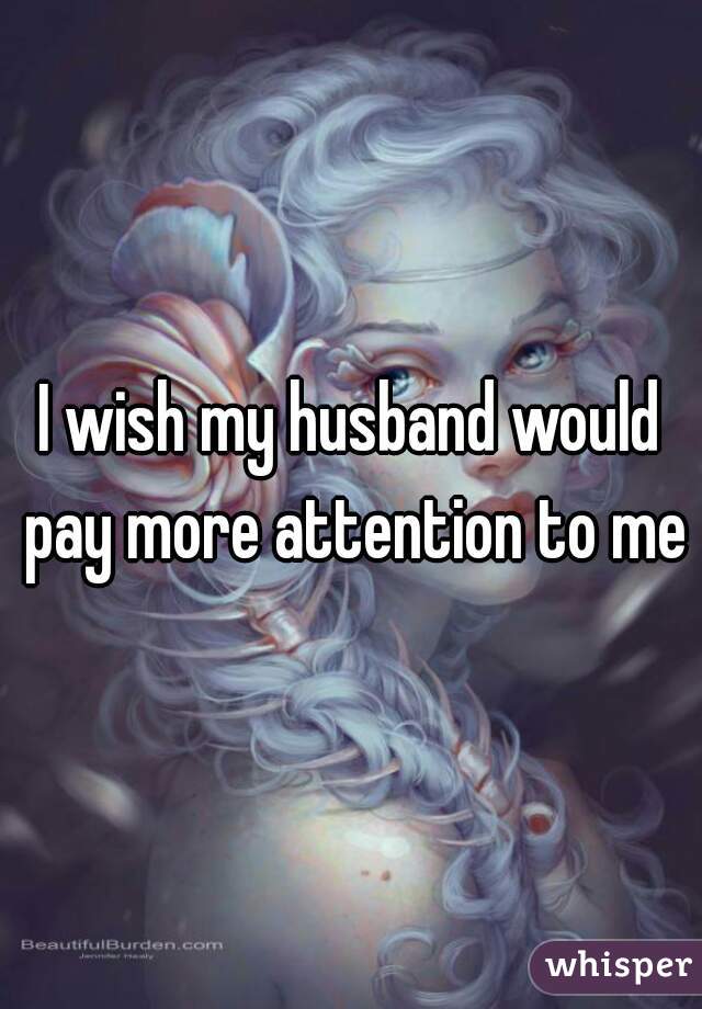 I wish my husband would pay more attention to me