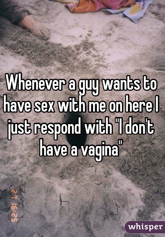 Whenever a guy wants to have sex with me on here I just respond with "I don't have a vagina"