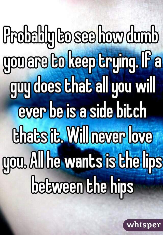 Probably to see how dumb you are to keep trying. If a guy does that all you will ever be is a side bitch thats it. Will never love you. All he wants is the lips between the hips