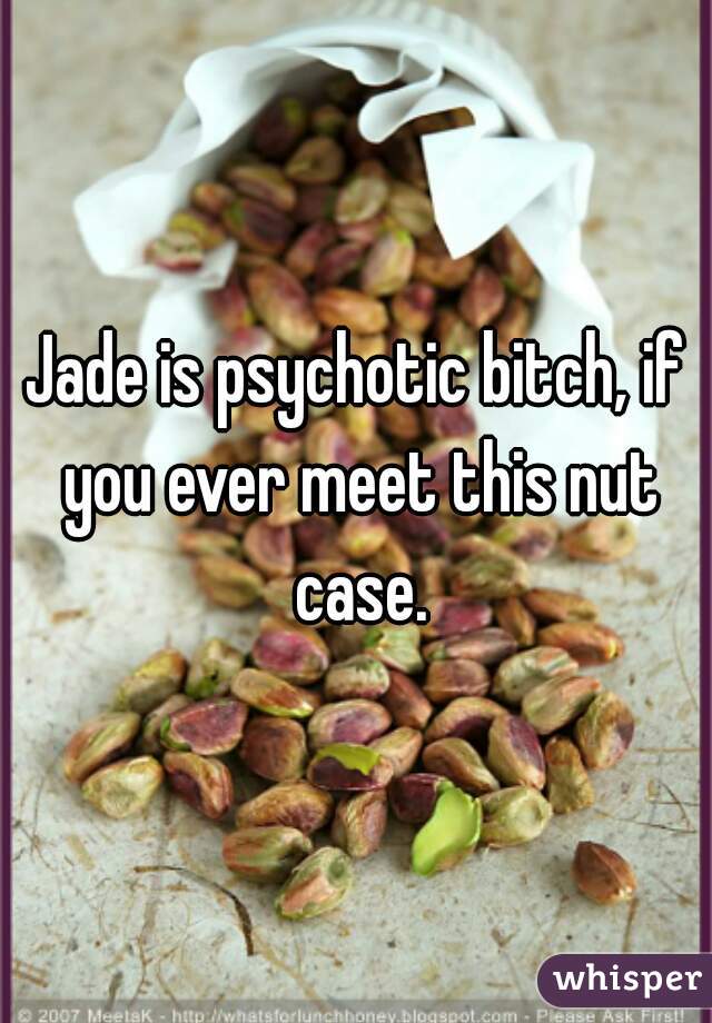 Jade is psychotic bitch, if you ever meet this nut case.