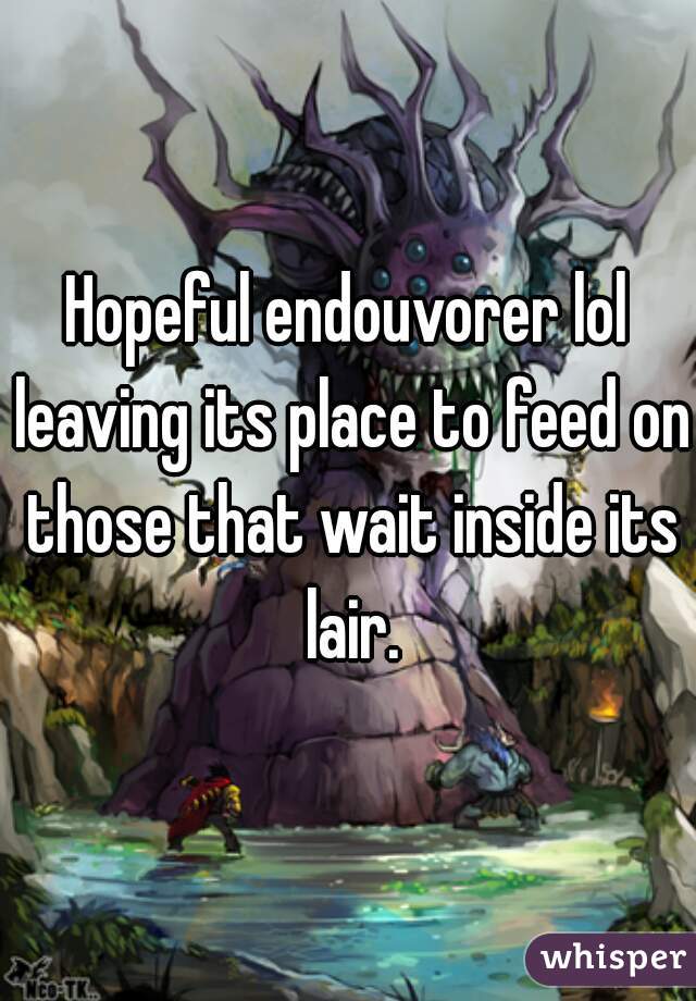 Hopeful endouvorer lol leaving its place to feed on those that wait inside its lair.