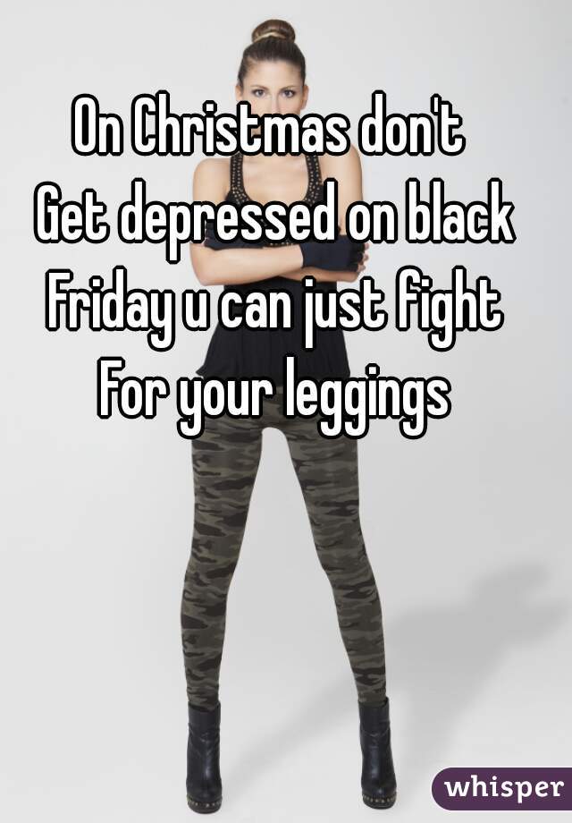 On Christmas don't 
Get depressed on black Friday u can just fight 
For your leggings

