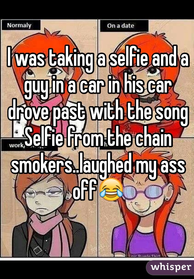 I was taking a selfie and a guy in a car in his car drove past with the song Selfie from the chain smokers..laughed my ass off😂