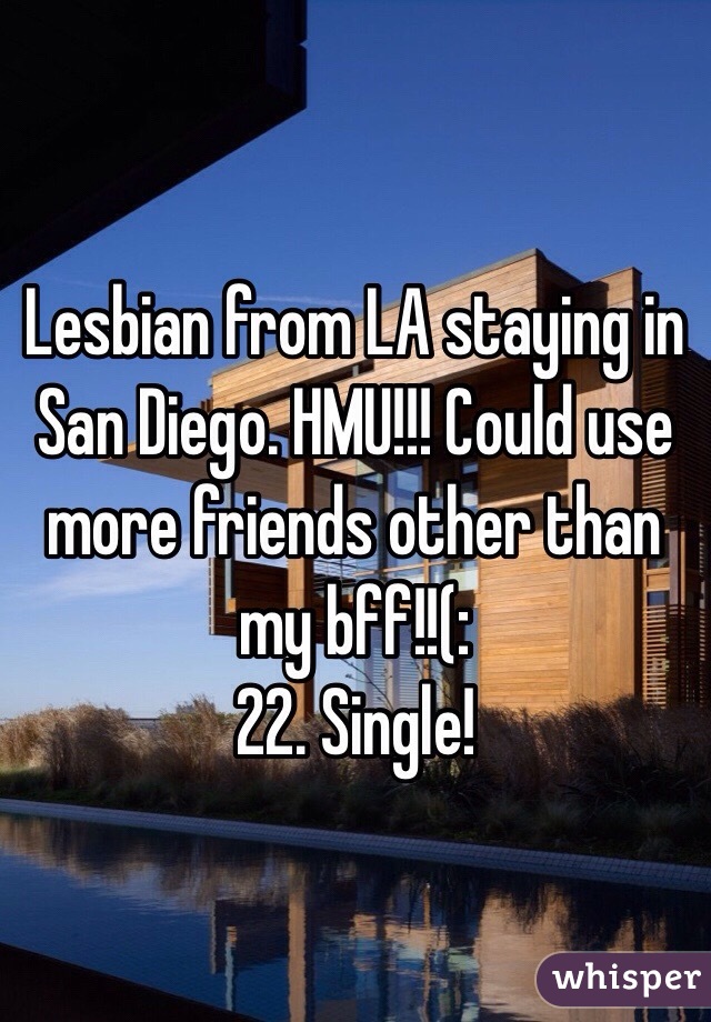 Lesbian from LA staying in San Diego. HMU!!! Could use more friends other than my bff!!(: 
22. Single! 