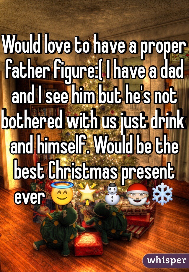 Would love to have a proper father figure:( I have a dad and I see him but he's not bothered with us just drink and himself. Would be the best Christmas present ever 😇🌟⛄️🎅❄️