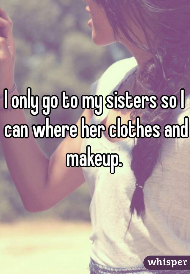 I only go to my sisters so I can where her clothes and makeup. 