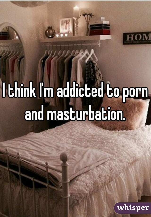 I think I'm addicted to porn and masturbation. 