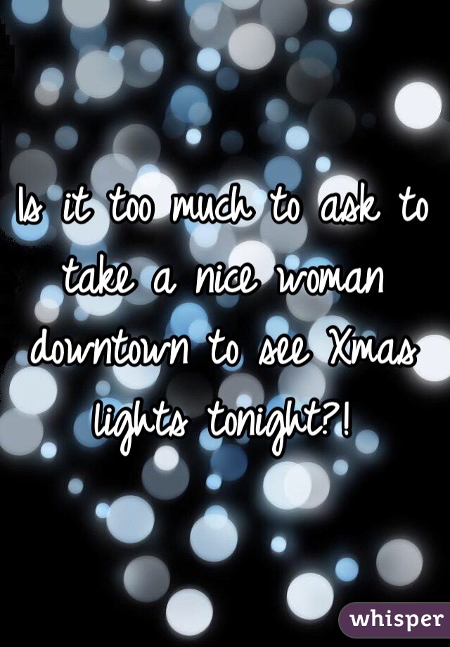 Is it too much to ask to take a nice woman downtown to see Xmas lights tonight?!