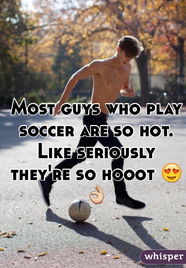 Most guys who play soccer are so hot. Like seriously they're so hooot 😍👌