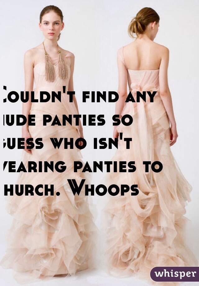 Couldn't find any 
nude panties so 
guess who isn't 
wearing panties to 
church. Whoops