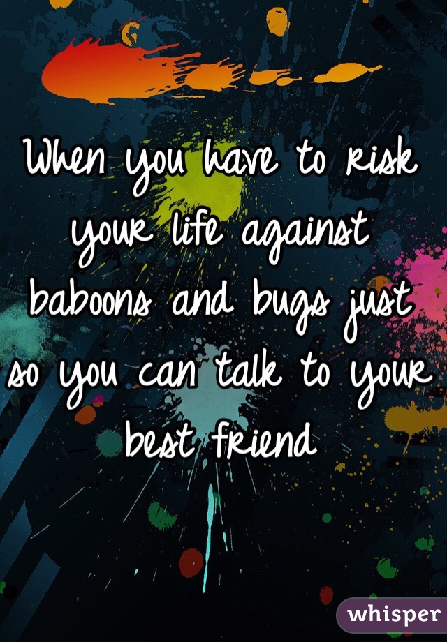 When you have to risk your life against baboons and bugs just so you can talk to your best friend 