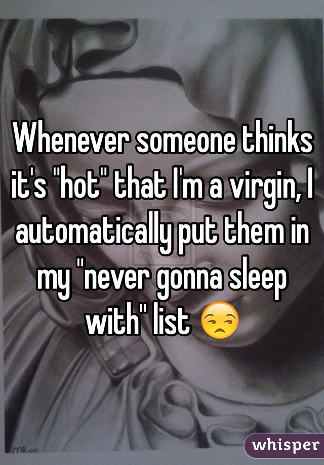 Whenever someone thinks it's "hot" that I'm a virgin, I automatically put them in my "never gonna sleep with" list 😒