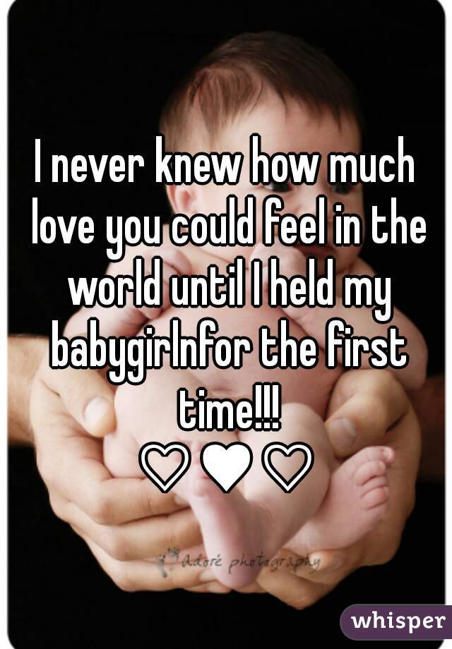 I never knew how much love you could feel in the world until I held my babygirlnfor the first time!!!
♡♥♡