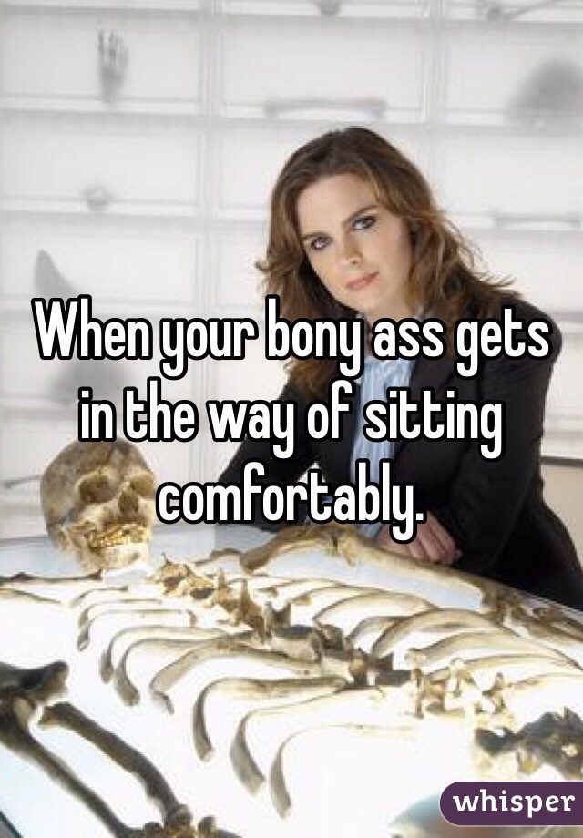 When your bony ass gets in the way of sitting comfortably.