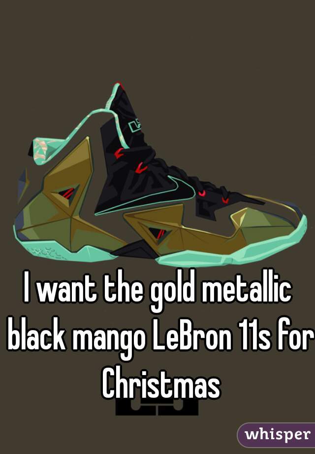 I want the gold metallic black mango LeBron 11s for Christmas