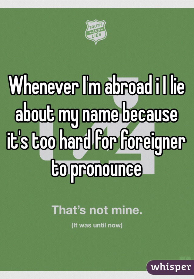 Whenever I'm abroad i I lie about my name because it's too hard for foreigner to pronounce 