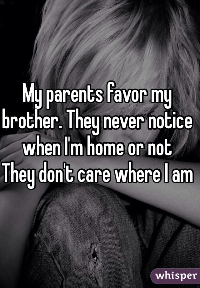 My parents favor my brother. They never notice when I'm home or not
They don't care where I am