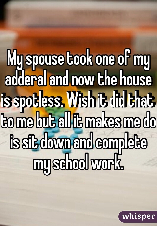 My spouse took one of my adderal and now the house is spotless. Wish it did that to me but all it makes me do is sit down and complete my school work. 