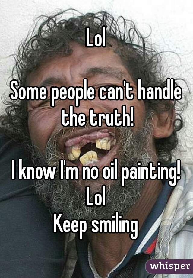 Lol

Some people can't handle the truth!

I know I'm no oil painting!
Lol
Keep smiling