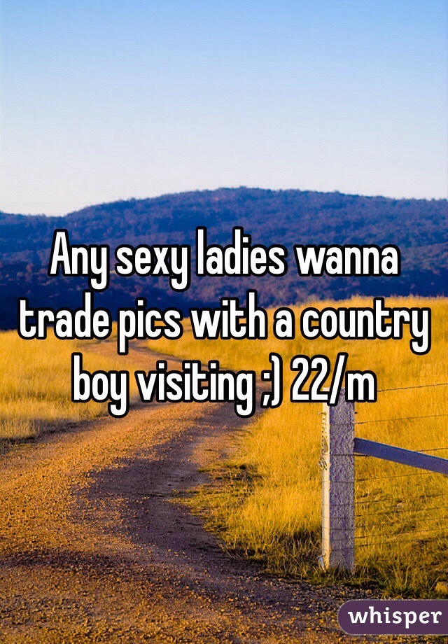 Any sexy ladies wanna trade pics with a country boy visiting ;) 22/m