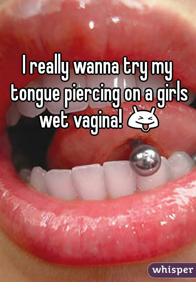 I really wanna try my tongue piercing on a girls wet vagina! 😝 